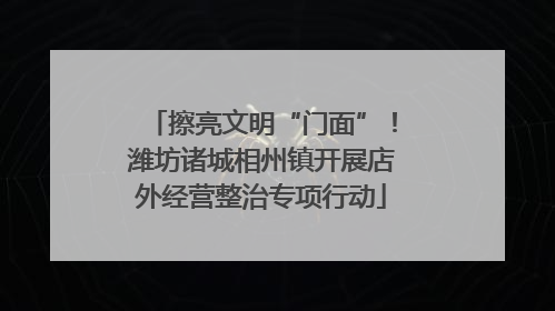 擦亮文明“门面”！潍坊诸城相州镇开展店外经营整治专项行动