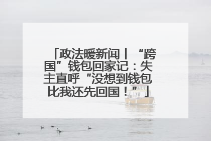 政法暖新闻丨“跨国”钱包回家记：失主直呼“没想到钱包比我还先回国！”