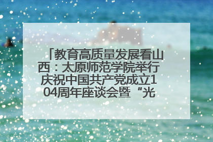教育高质量发展看山西：太原师范学院举行庆祝中国共产党成立104周年座谈会暨“光荣在党50年”纪念章颁发仪式