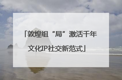 敦煌组“局”激活千年文化IP社交新范式