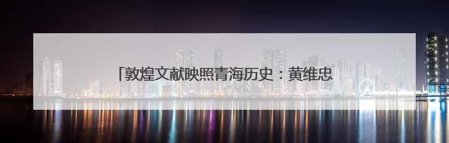敦煌文献映照青海历史：黄维忠教授解读《吐谷浑大事纪年》