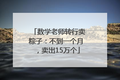 数学老师转行卖粽子：不到一个月，卖出15万个