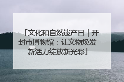 文化和自然遗产日｜开封市博物馆：让文物焕发新活力绽放新光彩