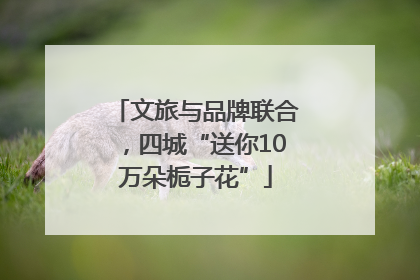 文旅与品牌联合，四城“送你10万朵栀子花”