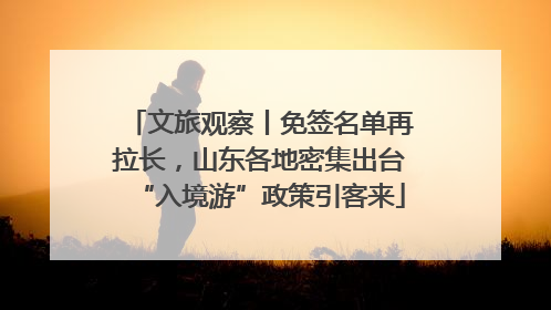 文旅观察丨免签名单再拉长，山东各地密集出台“入境游”政策引客来