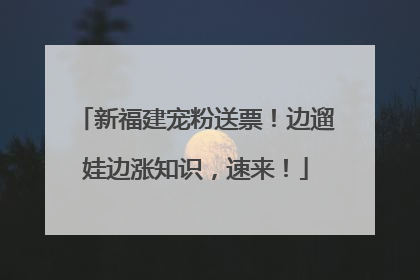 新福建宠粉送票！边遛娃边涨知识，速来！