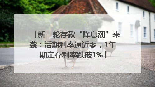 新一轮存款“降息潮”来袭：活期利率逼近零，1年期定存利率跌破1%