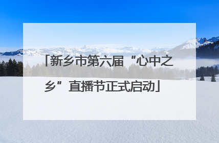新乡市第六届“心中之乡”直播节正式启动