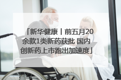 新华健康丨前五月20余款1类新药获批 国内创新药上市跑出加速度