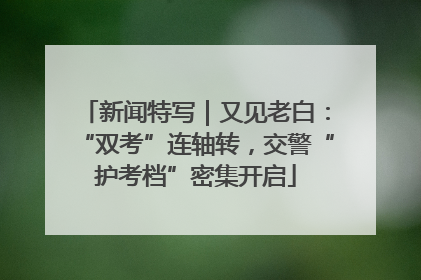 新闻特写｜又见老白：“双考”连轴转，交警“护考档”密集开启