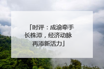 时评：成渝牵手长株潭，经济动脉再添新活力