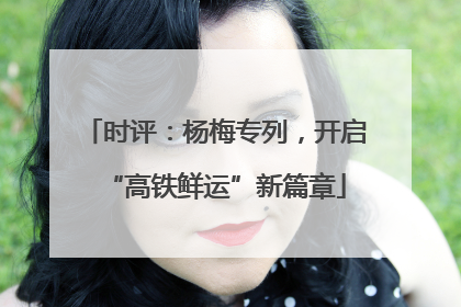 时评：杨梅专列，开启“高铁鲜运”新篇章