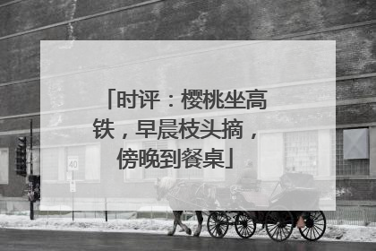 时评：樱桃坐高铁，早晨枝头摘，傍晚到餐桌