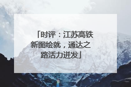 时评：江苏高铁新图绘就，通达之路活力迸发