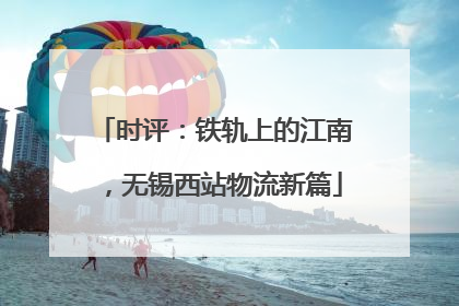 时评：铁轨上的江南，无锡西站物流新篇