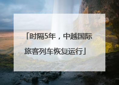时隔5年，中越国际旅客列车恢复运行