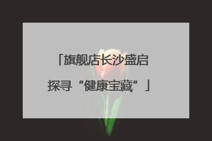 旗舰店长沙盛启 探寻“健康宝藏”