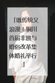 既传统又浪漫！铜川首届非遗与婚俗改革集体婚礼举行