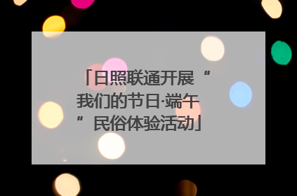 日照联通开展“我们的节日·端午”民俗体验活动