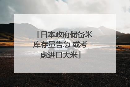 日本政府储备米库存量告急 或考虑进口大米