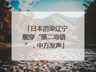 日本渲染辽宁舰穿“第二岛链”，中方发声