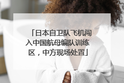 日本自卫队飞机闯入中国航母编队训练区，中方现场处置