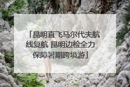 昆明直飞马尔代夫航线复航 昆明边检全力保障暑期跨境游