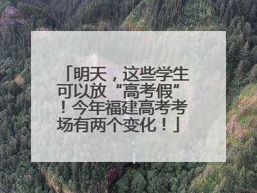 明天，这些学生可以放“高考假”！今年福建高考考场有两个变化！