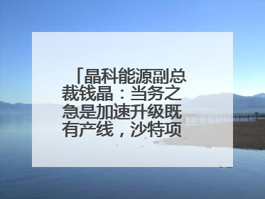 晶科能源副总裁钱晶：当务之急是加速升级既有产线，沙特项目正推进中