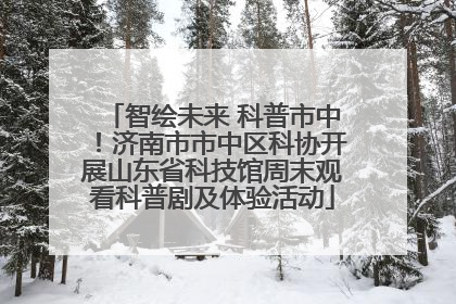 智绘未来 科普市中！济南市市中区科协开展山东省科技馆周末观看科普剧及体验活动