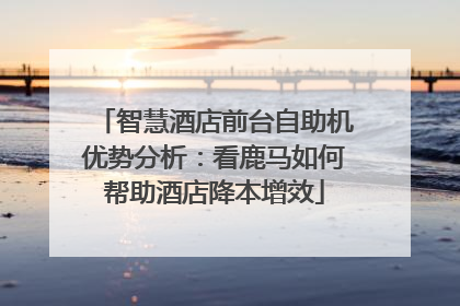 智慧酒店前台自助机优势分析：看鹿马如何帮助酒店降本增效