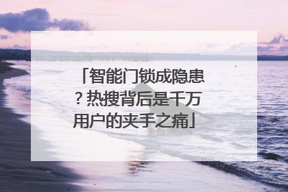 智能门锁成隐患？热搜背后是千万用户的夹手之痛