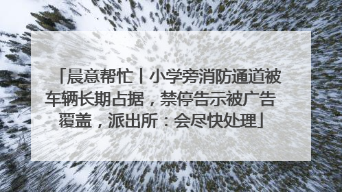 晨意帮忙丨小学旁消防通道被车辆长期占据，禁停告示被广告覆盖，派出所：会尽快处理