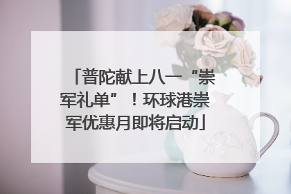 普陀献上八一“崇军礼单”！环球港崇军优惠月即将启动