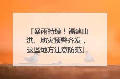 暴雨持续！福建山洪、地灾预警齐发，这些地方注意防范