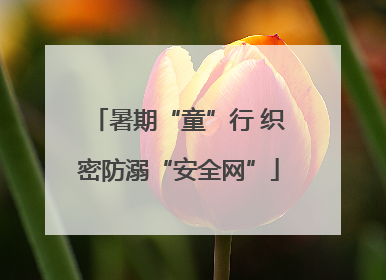 暑期“童”行 织密防溺“安全网”