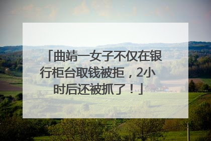 曲靖一女子不仅在银行柜台取钱被拒，2小时后还被抓了！