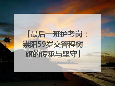 最后一班护考岗：崇阳59岁交警程树旗的传承与坚守