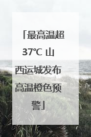 最高温超37℃ 山西运城发布高温橙色预警