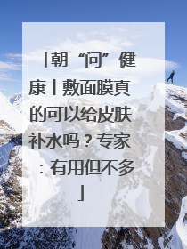 朝“问”健康丨敷面膜真的可以给皮肤补水吗？专家：有用但不多
