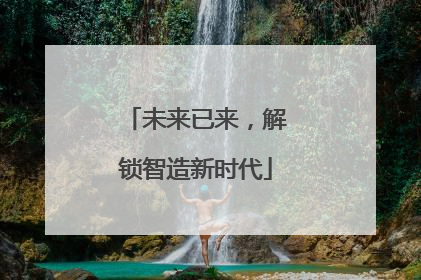 未来已来，解锁智造新时代