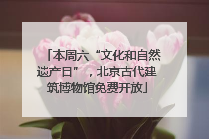 本周六“文化和自然遗产日”，北京古代建筑博物馆免费开放
