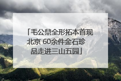 毛公鼎全形拓本首现北京 60余件金石珍品走进三山五园