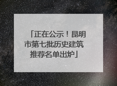 正在公示！昆明市第七批历史建筑推荐名单出炉