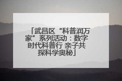 武昌区“科普润万家”系列活动：数字时代科普行 亲子共探科学奥秘