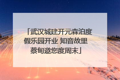 武汉城建开元森泊度假乐园开业 知音故里蔡甸邀您度周末