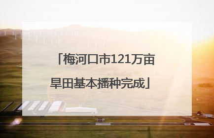梅河口市121万亩旱田基本播种完成