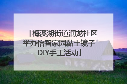 梅溪湖街道润龙社区举办怡智家园黏土镜子DIY手工活动