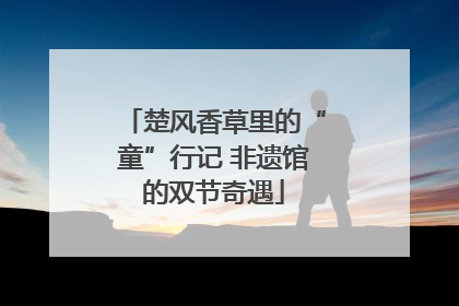 楚风香草里的“童”行记 非遗馆的双节奇遇