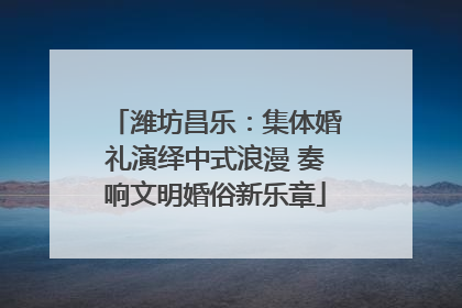 潍坊昌乐：集体婚礼演绎中式浪漫 奏响文明婚俗新乐章